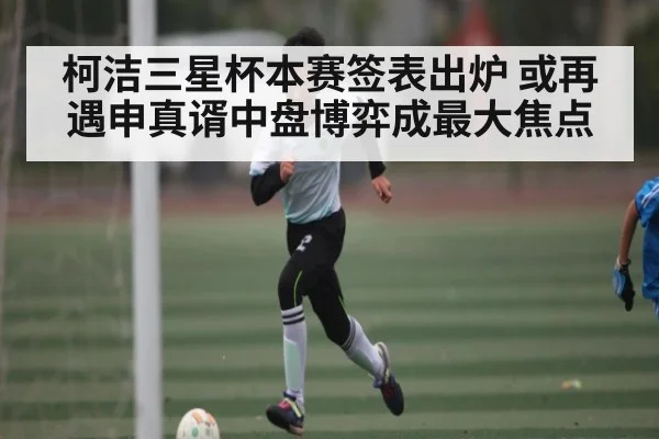 柯洁三星杯本赛签表出炉 或再遇申真谞中盘博弈成最大焦点