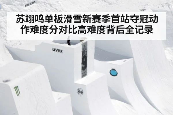 苏翊鸣单板滑雪新赛季首站夺冠动作难度分对比高难度背后全记录