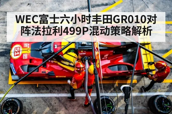 WEC富士六小时丰田GR010对阵法拉利499P混动策略解析
