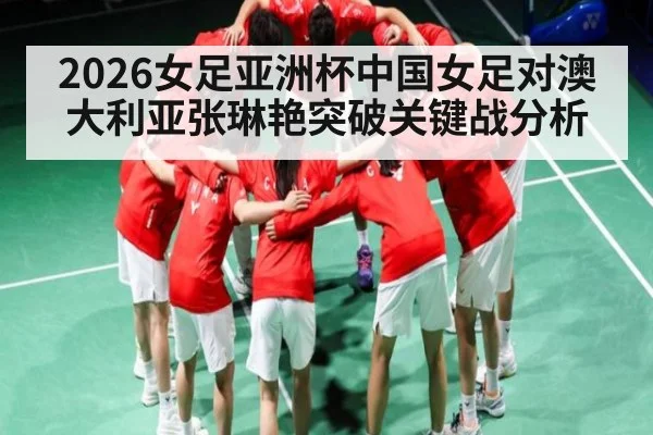 2026女足亚洲杯中国女足对澳大利亚张琳艳突破关键战分析