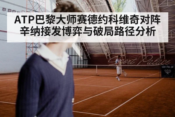 ATP巴黎大师赛德约科维奇对阵辛纳接发博弈与破局路径分析